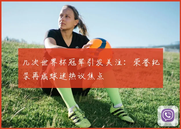 几次世界杯冠军引发关注:荣誉纪录再成球迷热议焦点