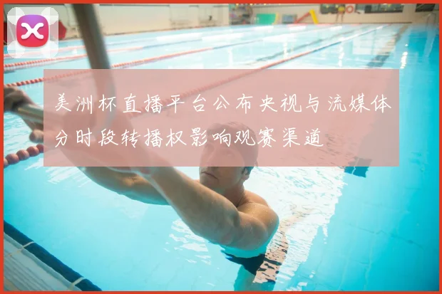 美洲杯直播平台公布央视与流媒体分时段转播权影响观赛渠道