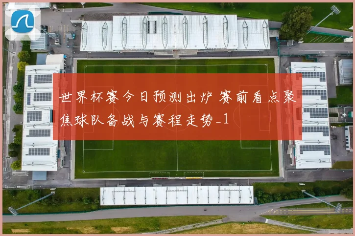 世界杯赛今日预测出炉 赛前看点聚焦球队备战与赛程走势_1