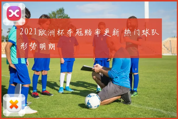 2021欧洲杯夺冠赔率更新 热门球队形势明朗