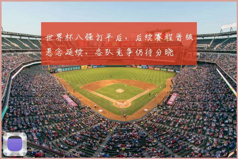 世界杯八强打平后，后续赛程晋级悬念延续，各队竞争仍待分晓