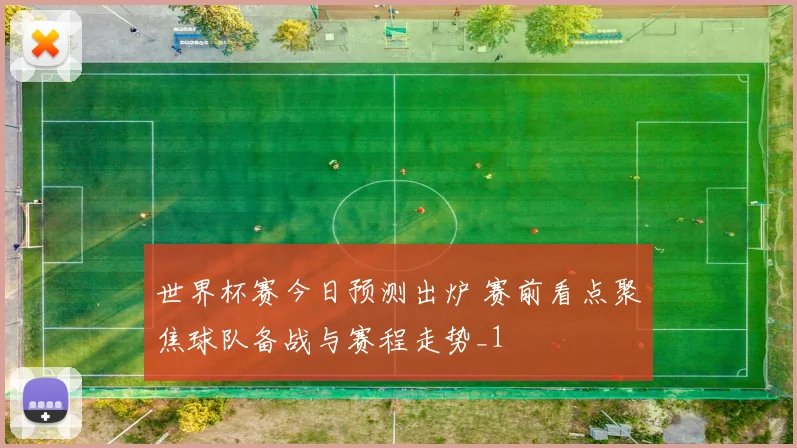 世界杯赛今日预测出炉 赛前看点聚焦球队备战与赛程走势_1