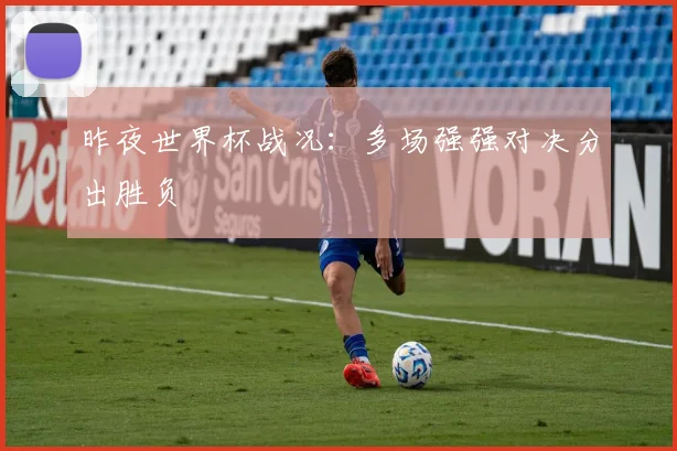 昨夜世界杯战况：多场强强对决分出胜负