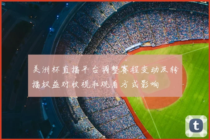 美洲杯直播平台调整赛程变动及转播权益对收视和观看方式影响