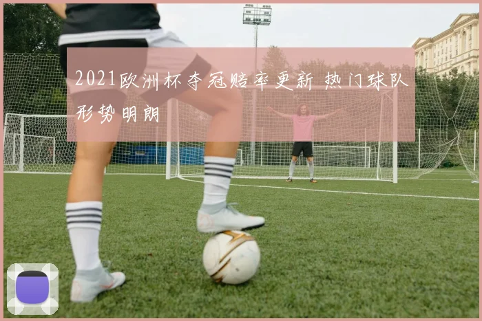 2021欧洲杯夺冠赔率更新 热门球队形势明朗
