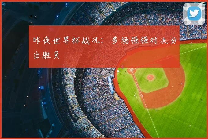 昨夜世界杯战况：多场强强对决分出胜负