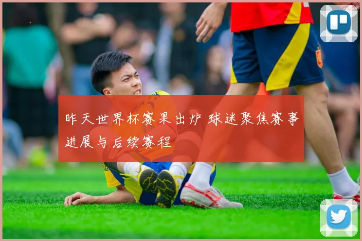 昨天世界杯赛果出炉 球迷聚焦赛事进展与后续赛程