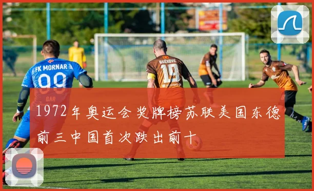 1972年奥运会奖牌榜苏联美国东德前三中国首次跌出前十