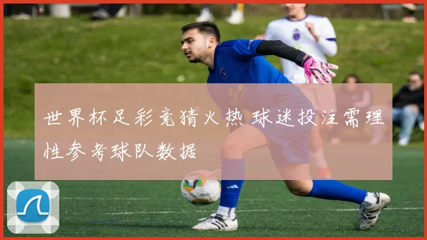 世界杯足彩竞猜火热 球迷投注需理性参考球队数据