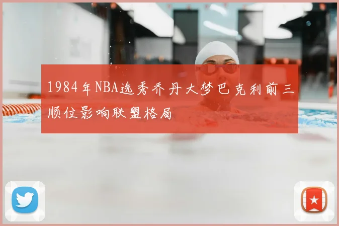 1984年NBA选秀乔丹大梦巴克利前三顺位影响联盟格局