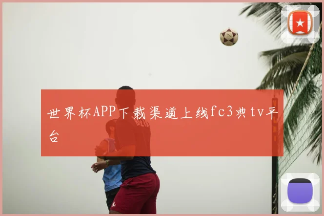 世界杯APP下载渠道上线fc3典tv平台