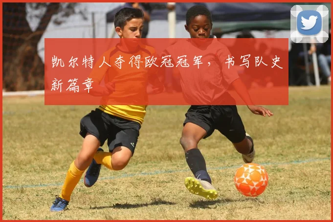 凯尔特人夺得欧冠冠军,书写队史新篇章