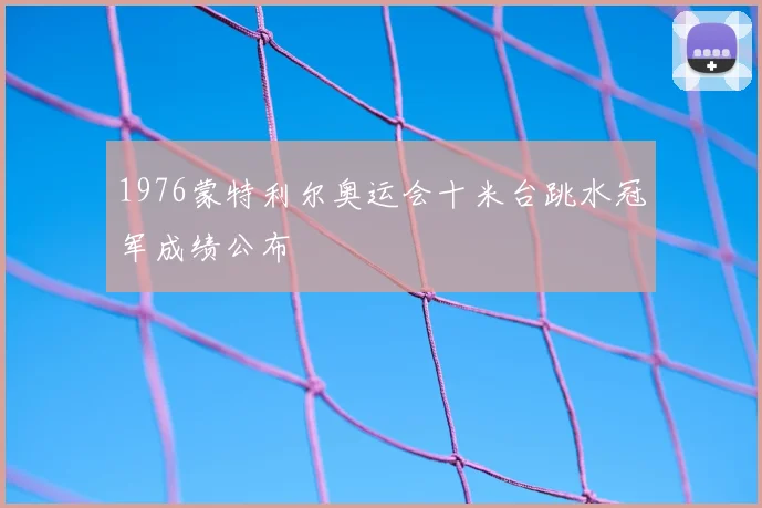 1976蒙特利尔奥运会十米台跳水冠军成绩公布
