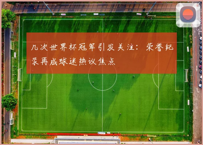 几次世界杯冠军引发关注:荣誉纪录再成球迷热议焦点
