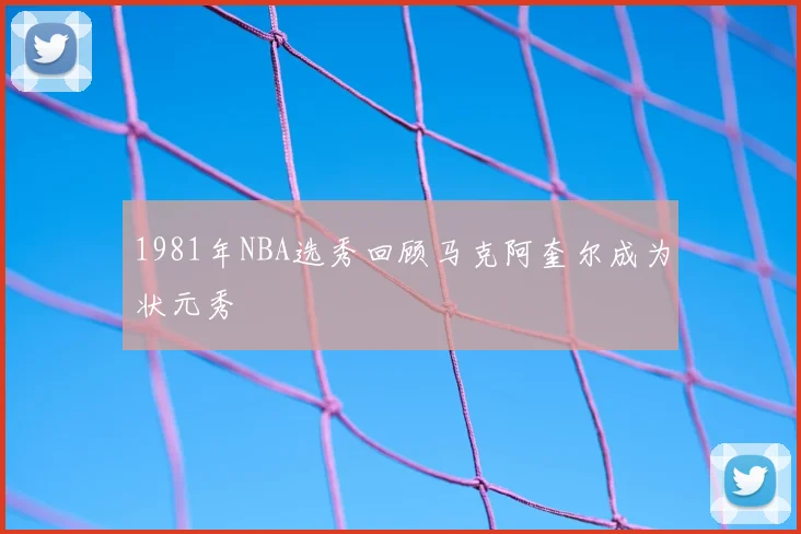 1981年NBA选秀回顾马克阿奎尔成为状元秀
