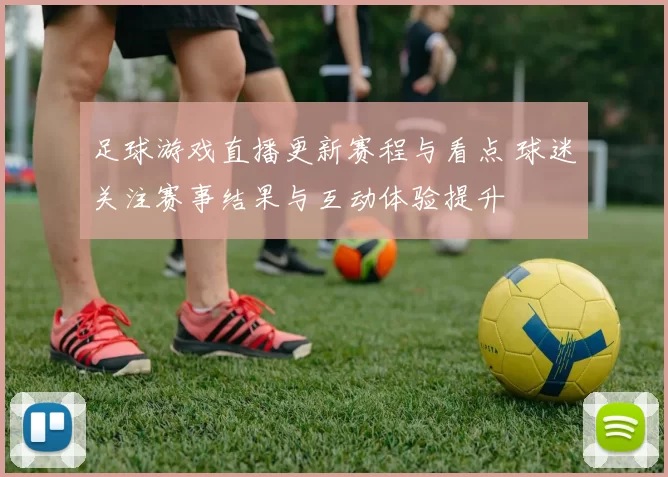 足球游戏直播更新赛程与看点 球迷关注赛事结果与互动体验提升