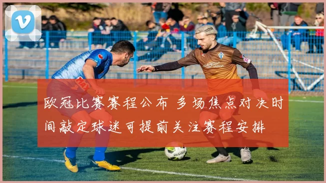 欧冠比赛赛程公布 多场焦点对决时间敲定球迷可提前关注赛程安排