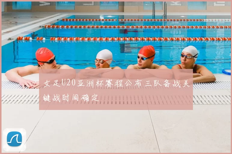 女足U20亚洲杯赛程公布三队备战关键战时间确定