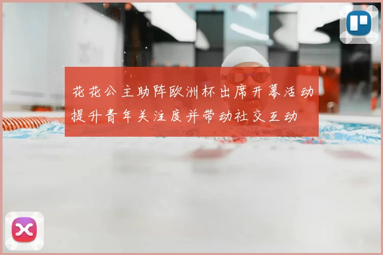 花花公主助阵欧洲杯出席开幕活动提升青年关注度并带动社交互动