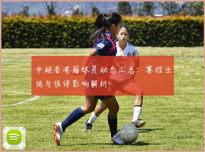 中超香港籍球员动态汇总：赛程出场与伤停影响解析