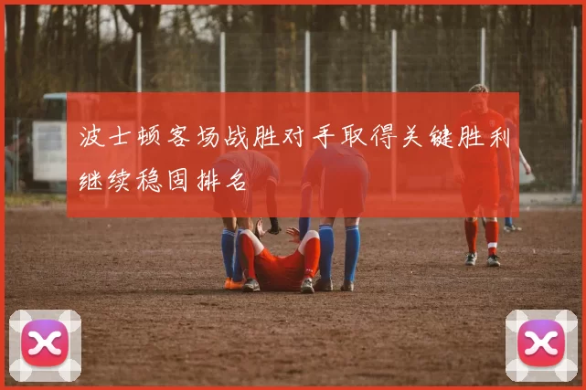 波士顿客场战胜对手取得关键胜利继续稳固排名