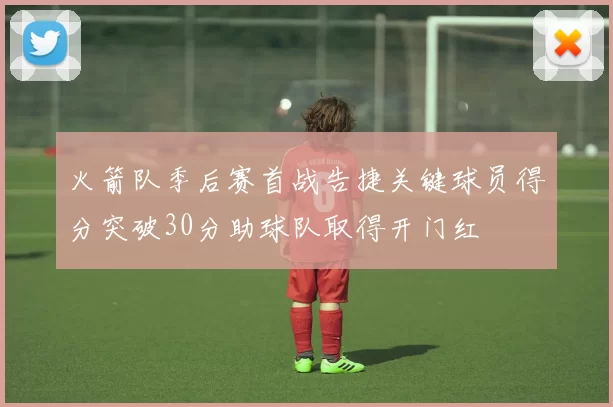 火箭队季后赛首战告捷关键球员得分突破30分助球队取得开门红