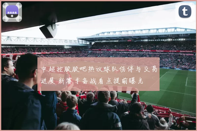 中超控股股吧热议球队伤停与交易进展 新赛季备战看点提前曝光