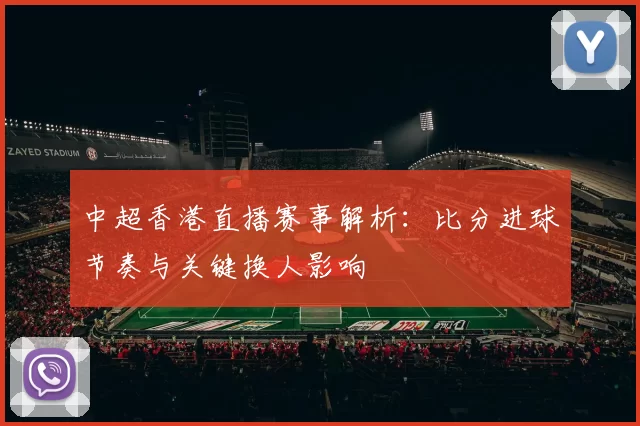 中超香港直播赛事解析：比分进球节奏与关键换人影响