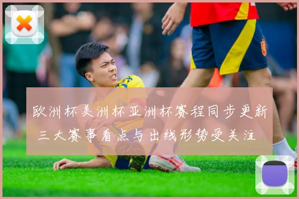 欧洲杯美洲杯亚洲杯赛程同步更新 三大赛事看点与出线形势受关注