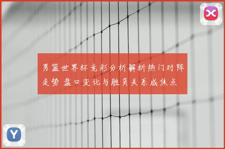 男篮世界杯竞彩分析解析热门对阵走势 盘口变化与胜负关系成焦点