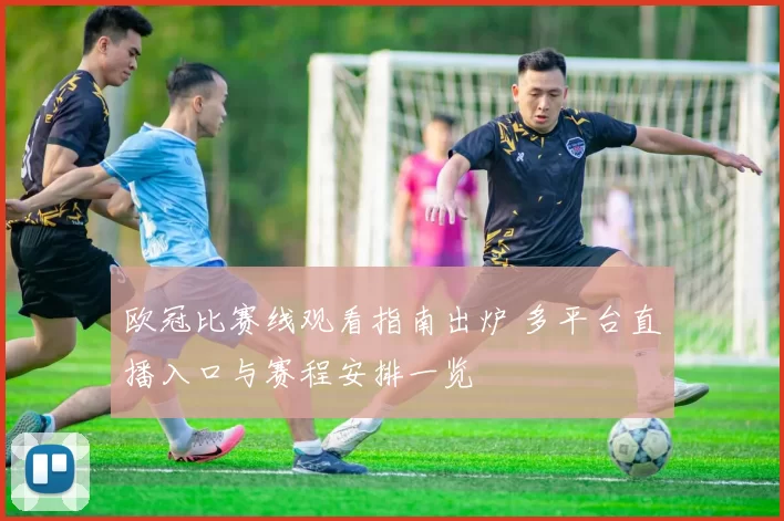 欧冠比赛线观看指南出炉 多平台直播入口与赛程安排一览