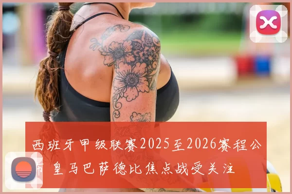 西班牙甲级联赛2025至2026赛程公布 皇马巴萨德比焦点战受关注