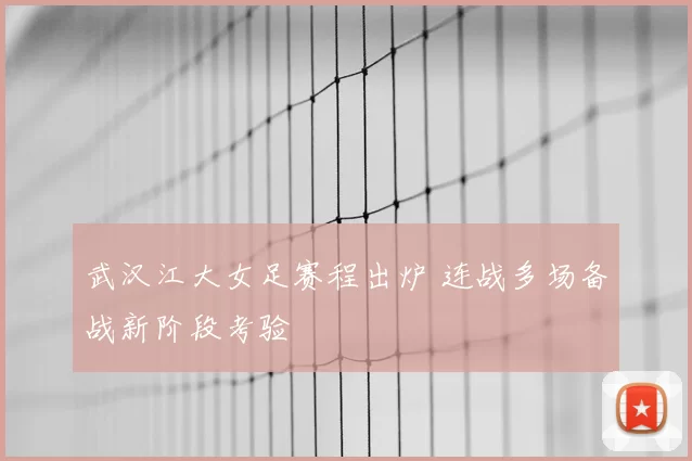 武汉江大女足赛程出炉 连战多场备战新阶段考验