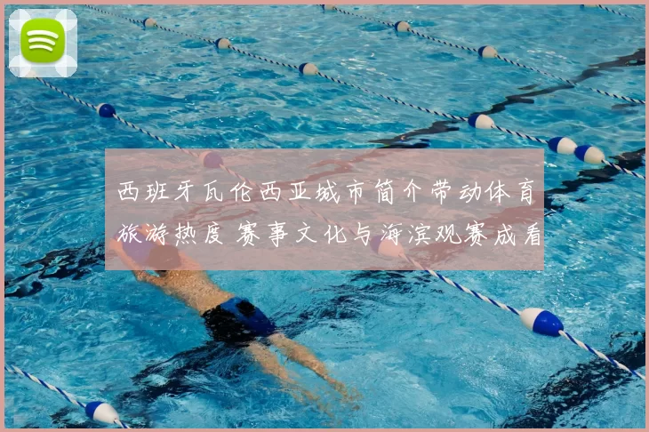 西班牙瓦伦西亚城市简介带动体育旅游热度 赛事文化与海滨观赛成看点