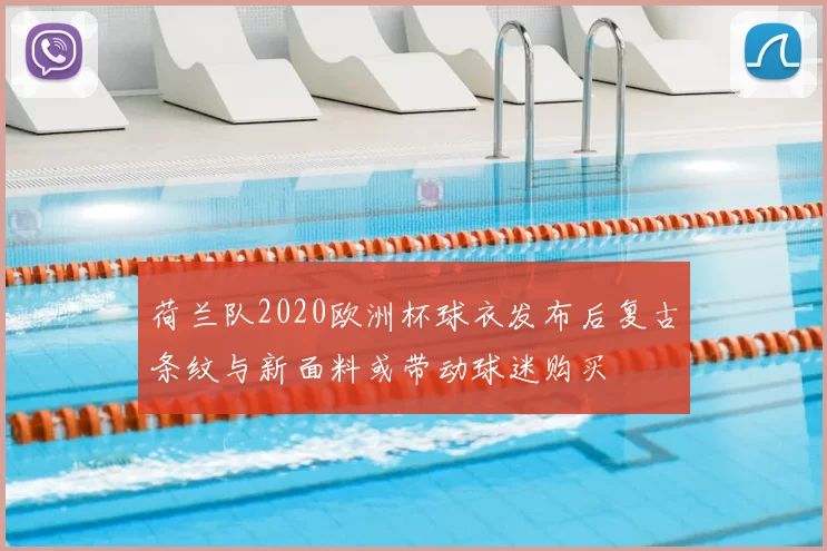荷兰队2020欧洲杯球衣发布后复古条纹与新面料或带动球迷购买