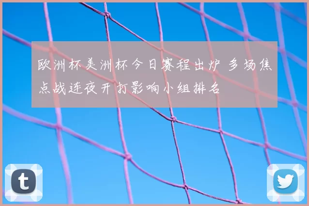 欧洲杯美洲杯今日赛程出炉 多场焦点战连夜开打影响小组排名