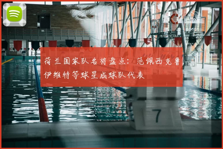 荷兰国家队名将盘点：范佩西克鲁伊维特等球星成球队代表