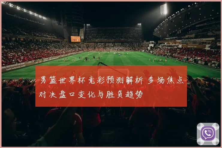 男篮世界杯竞彩预测解析 多场焦点对决盘口变化与胜负趋势