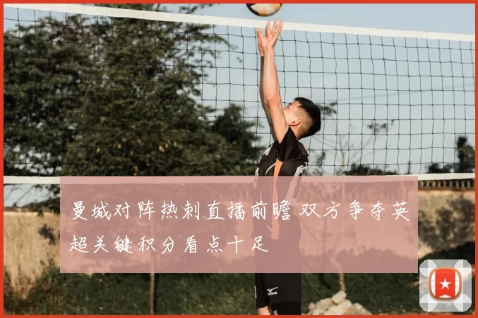 曼城对阵热刺直播前瞻 双方争夺英超关键积分看点十足