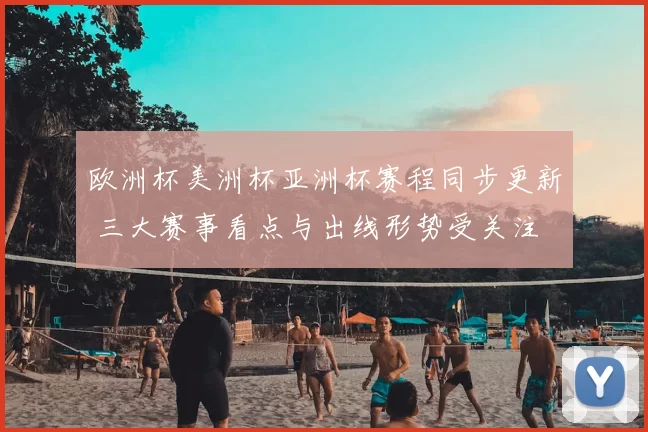 欧洲杯美洲杯亚洲杯赛程同步更新 三大赛事看点与出线形势受关注