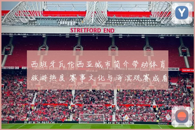 西班牙瓦伦西亚城市简介带动体育旅游热度 赛事文化与海滨观赛成看点