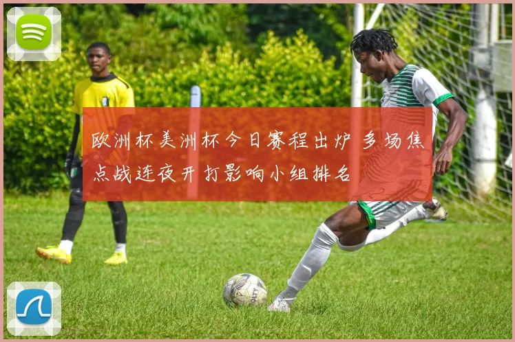 欧洲杯美洲杯今日赛程出炉 多场焦点战连夜开打影响小组排名