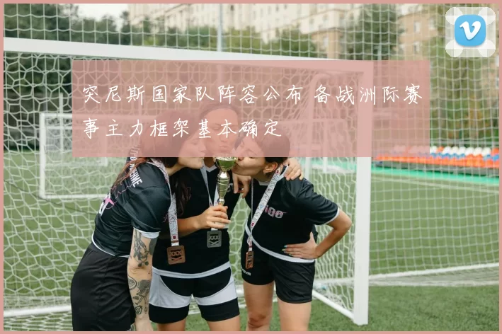 突尼斯国家队阵容公布 备战洲际赛事主力框架基本确定