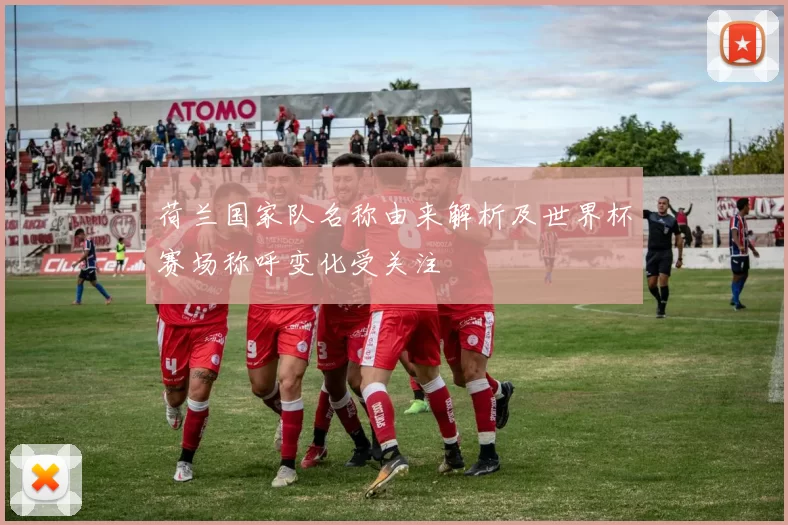 荷兰国家队名称由来解析及世界杯赛场称呼变化受关注