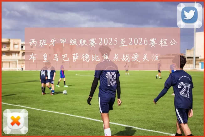 西班牙甲级联赛2025至2026赛程公布 皇马巴萨德比焦点战受关注